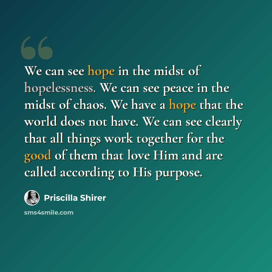 “We can see hope in the midst of hopelessness. We can see peace in the midst of chaos. We have a hope that the world does not have. We can see clearly that all things work together for the good of them that love Him and are called according to His purpose.” quote by Priscilla Shirer