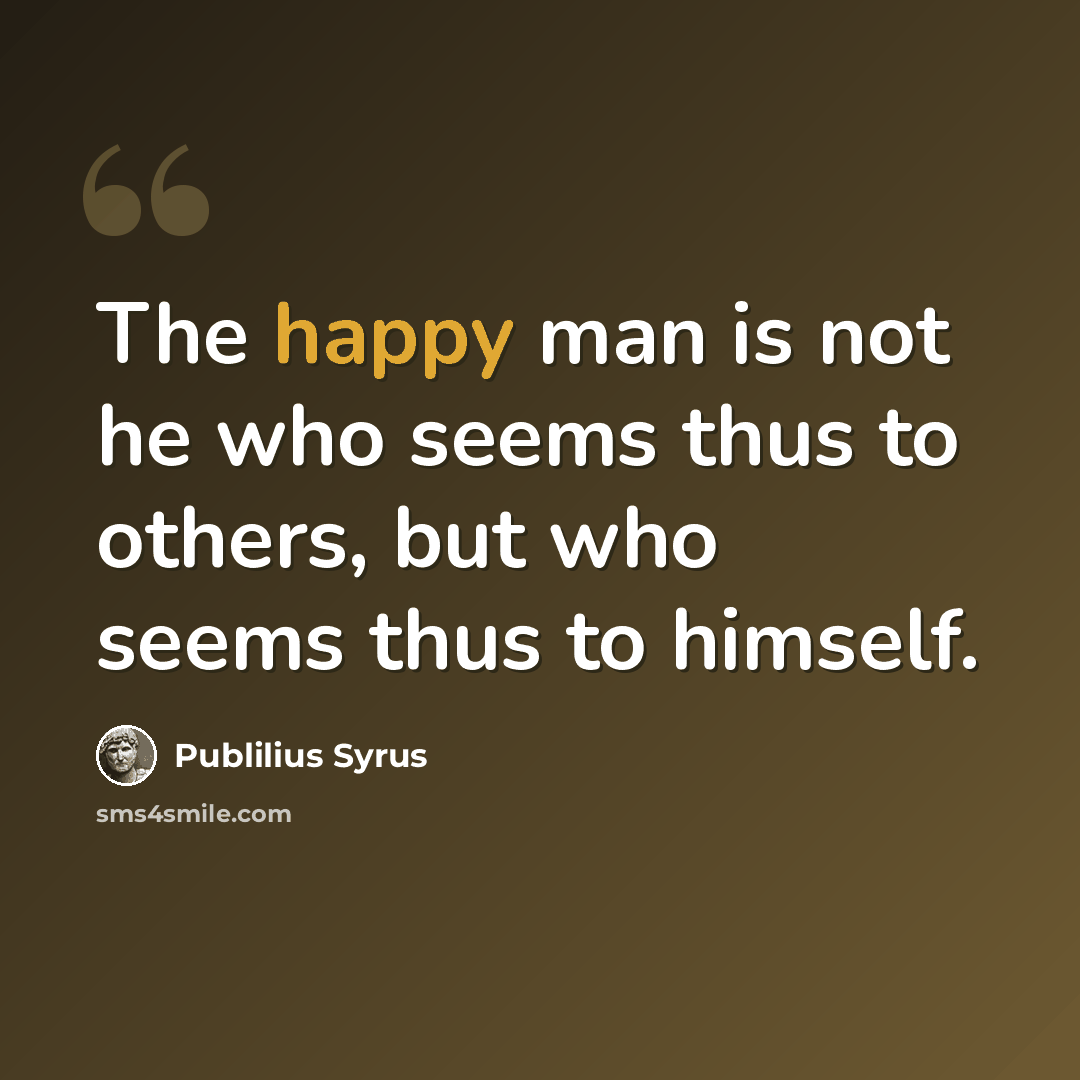“The happy man is not he who seems thus to others, but who seems thus to himself.” quote by Publilius Syrus