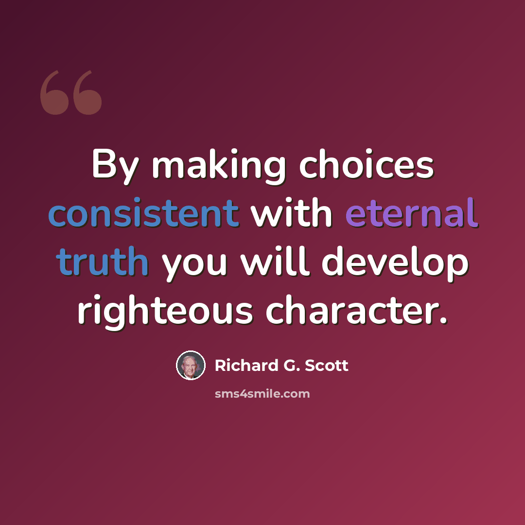 “By making choices consistent with eternal truth you will develop righteous character.” quote by Richard G. Scott