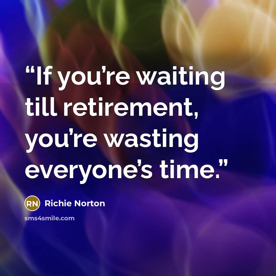 “If you’re waiting till retirement, you’re wasting everyone’s time.” quote by Richie Norton