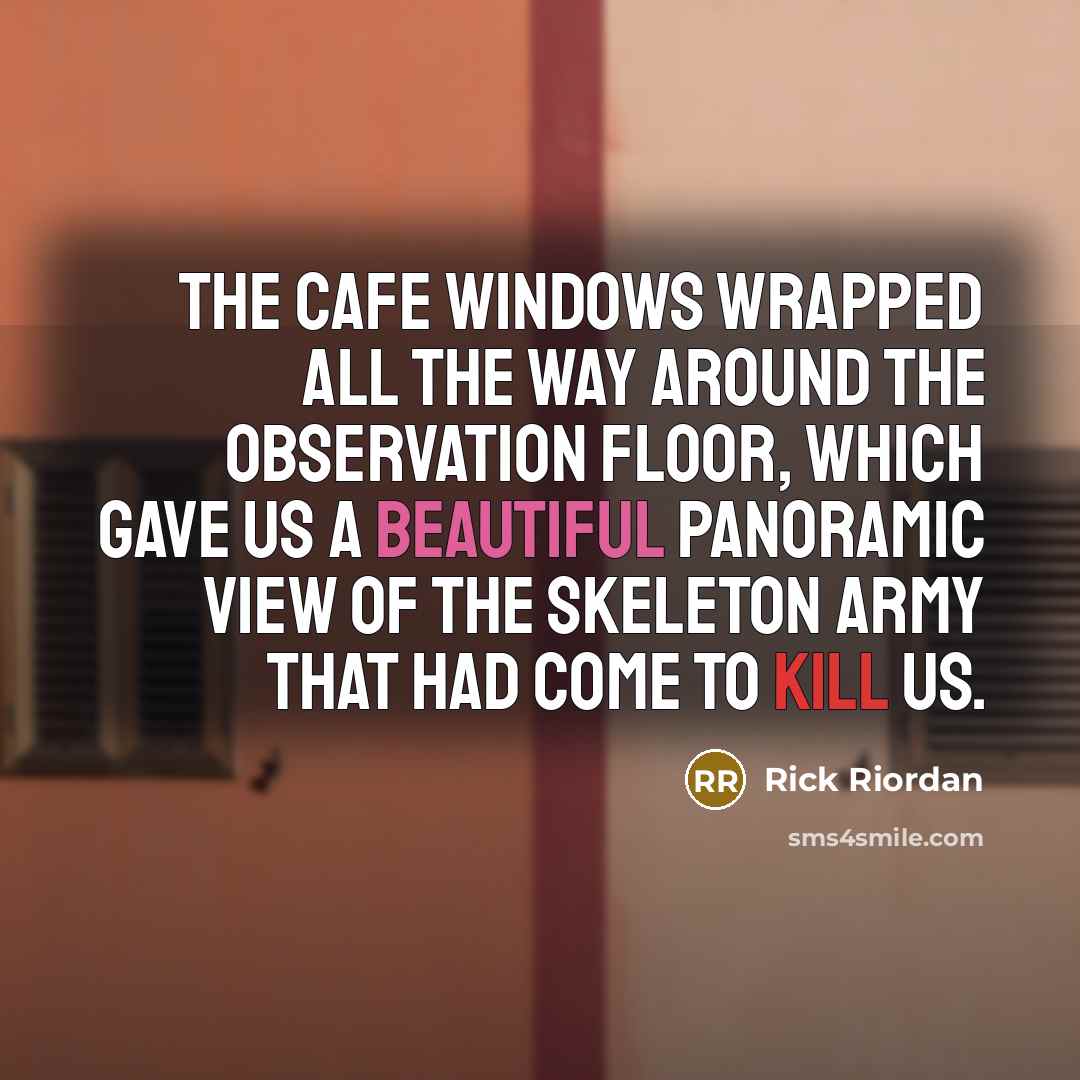 “The cafe windows wrapped all the way around the observation floor, which gave us a beautiful panoramic view of the skeleton army that had come to kill us.” quote by Rick Riordan