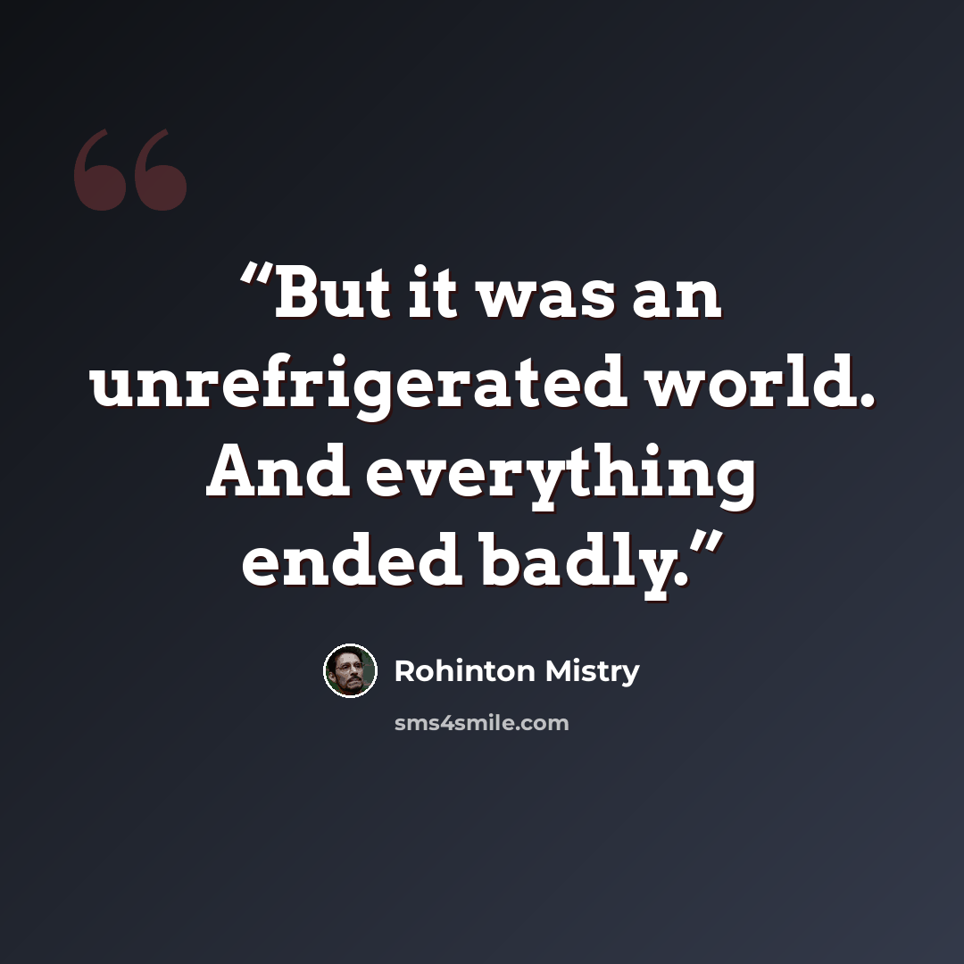 “But it was an unrefrigerated world. And everything ended badly.” quote by Rohinton Mistry