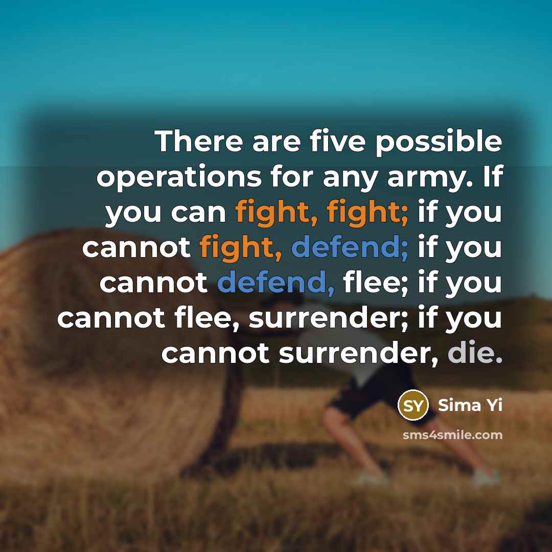 “There are five possible operations for any army. If you can fight, fight; if you cannot fight, defend; if you cannot defend, flee; if you cannot flee, surrender; if you cannot surrender, die.” quote by Sima Yi