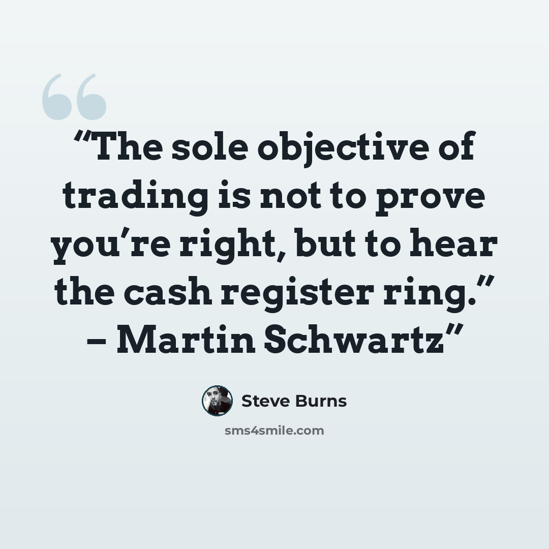 “The sole objective of trading is not to prove you’re right, but to hear the cash register ring.” – Martin Schwartz” quote by Steve Burns