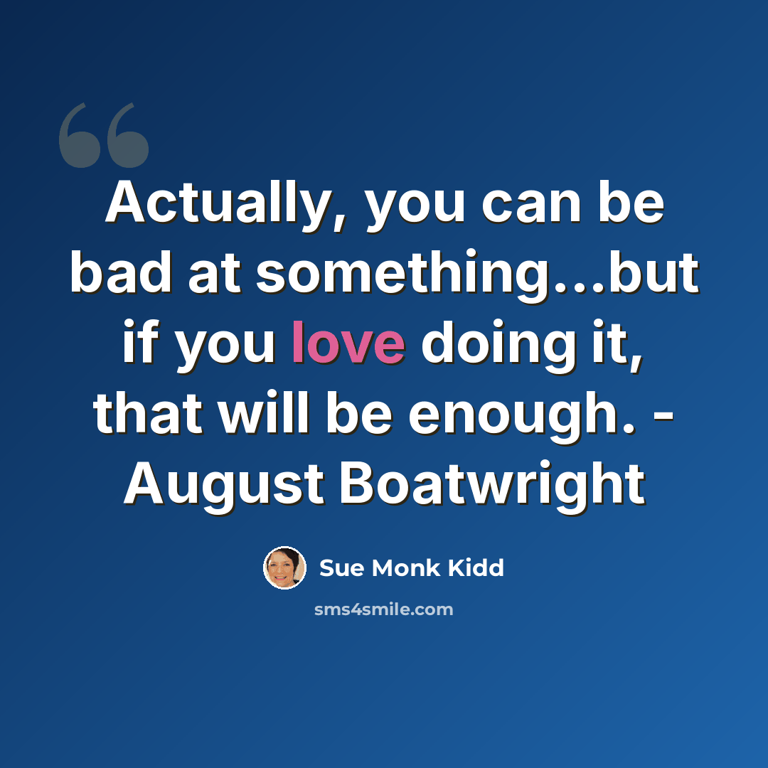 “Actually, you can be bad at something...but if you love doing it, that will be enough. - August Boatwright” quote by Sue Monk Kidd
