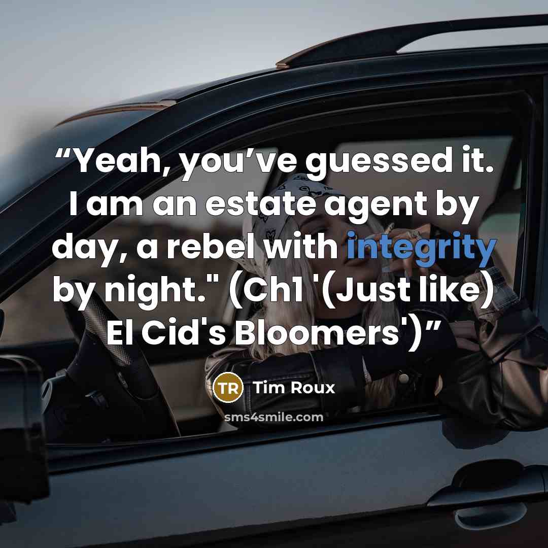 “Yeah, you’ve guessed it. I am an estate agent by day, a rebel with integrity by night." (Ch1 '(Just like) El Cid's Bloomers')” quote by Tim Roux