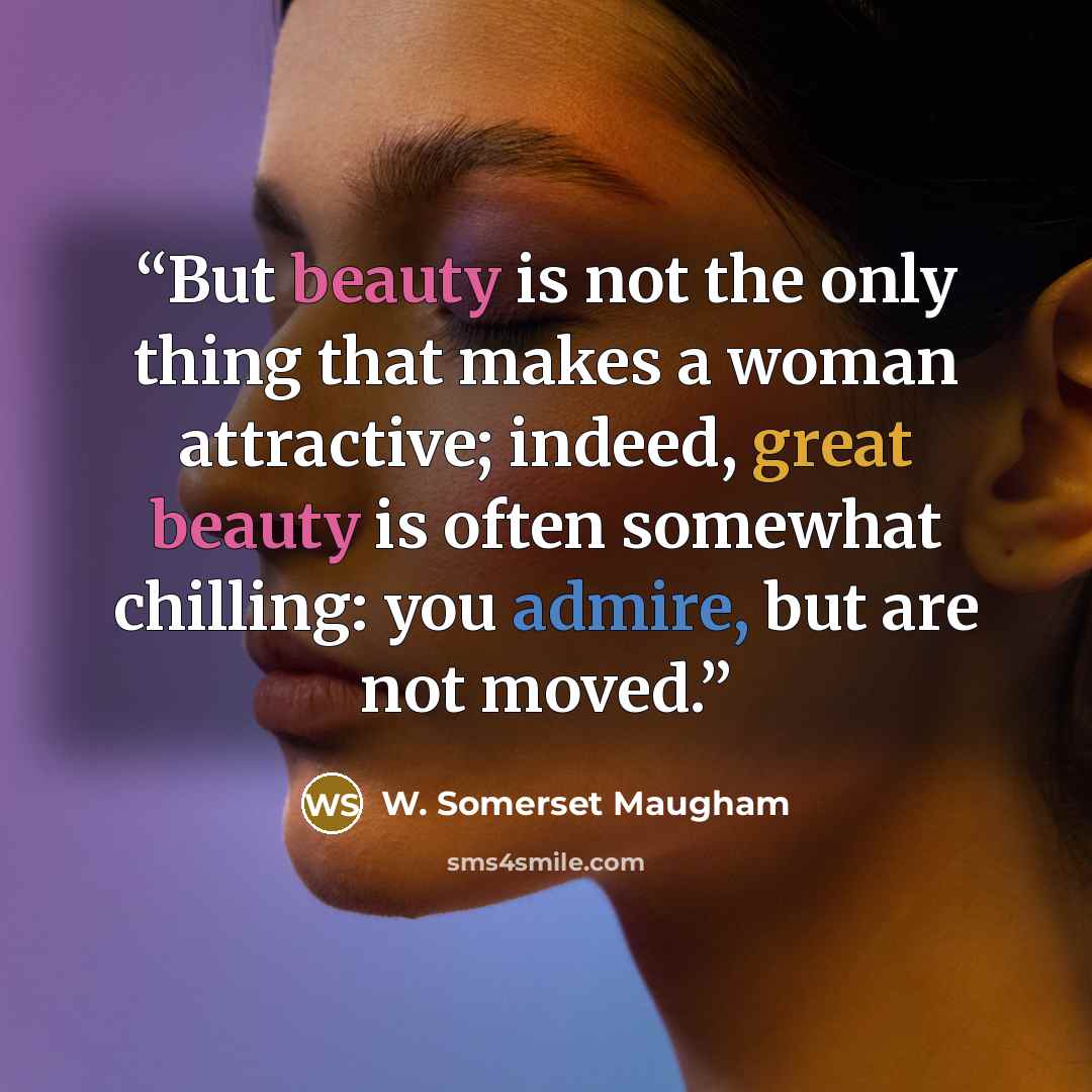 “But beauty is not the only thing that makes a woman attractive; indeed, great beauty is often somewhat chilling: you admire, but are not moved.” quote by W. Somerset Maugham