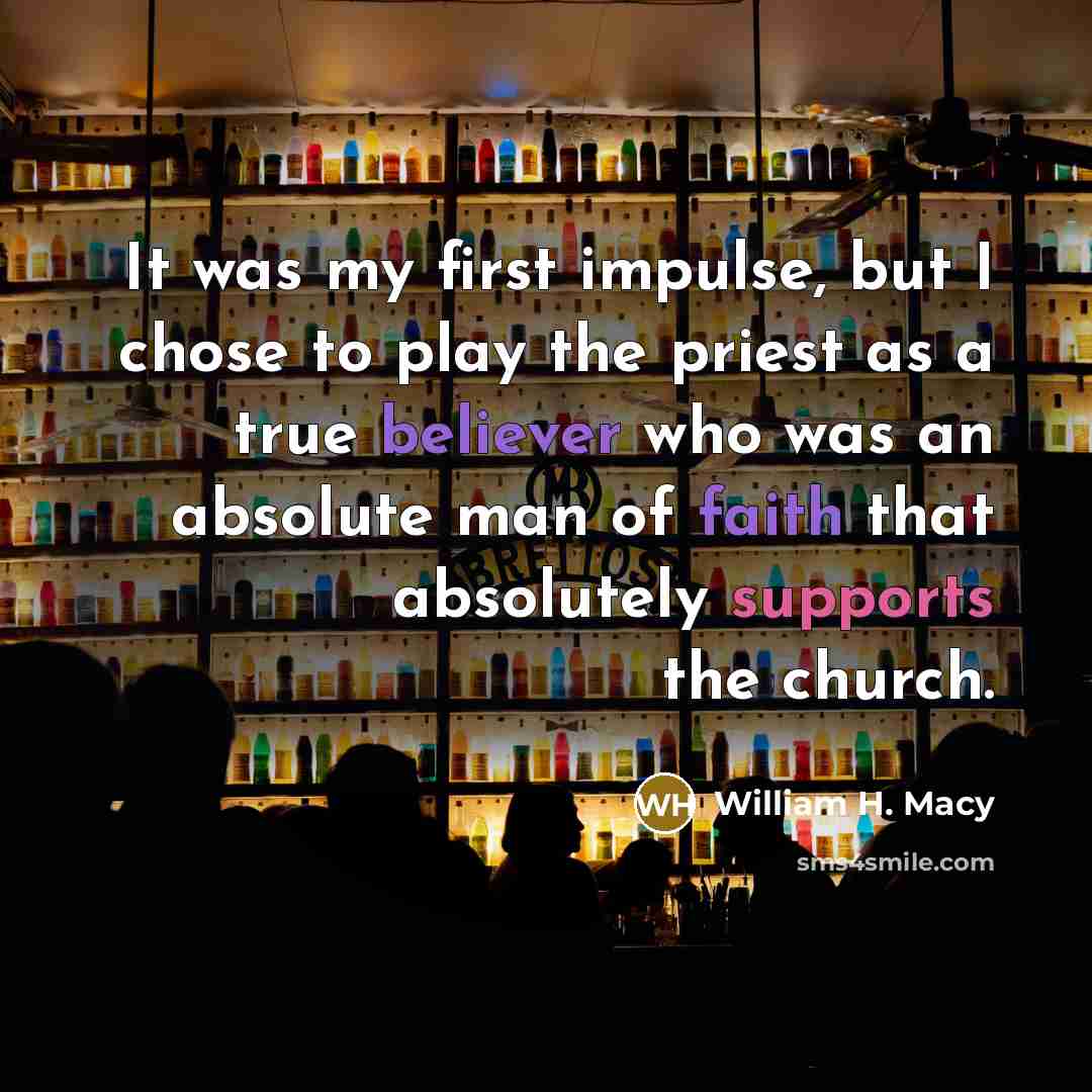 “It was my first impulse, but I chose to play the priest as a true believer who was an absolute man of faith that absolutely supports the church.” quote by William H. Macy
