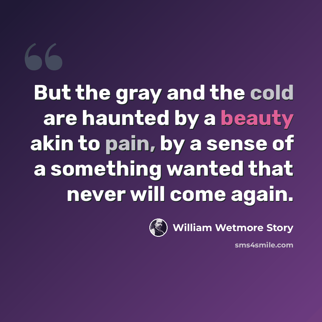 “But the gray and the cold are haunted by a beauty akin to pain, by a sense of a something wanted that never will come again.” quote by William Wetmore Story