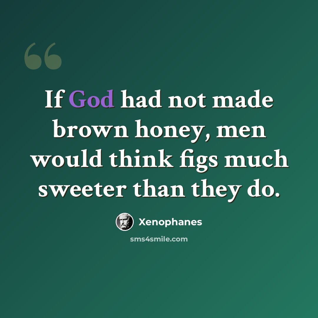 “If God had not made brown honey, men would think figs much sweeter than they do.” quote by Xenophanes