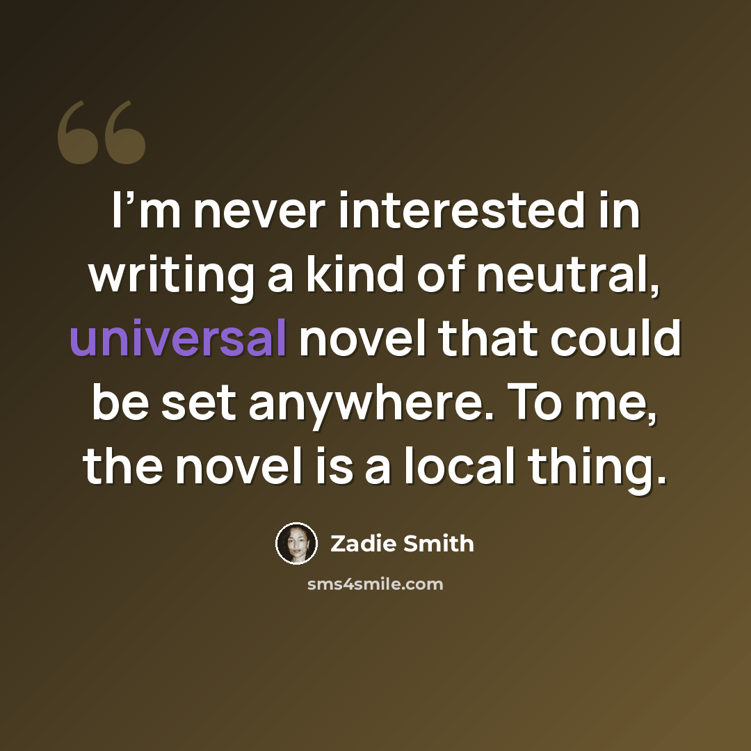 “I'm never interested in writing a kind of neutral, universal novel that could be set anywhere. To me, the novel is a local thing.” quote by Zadie Smith