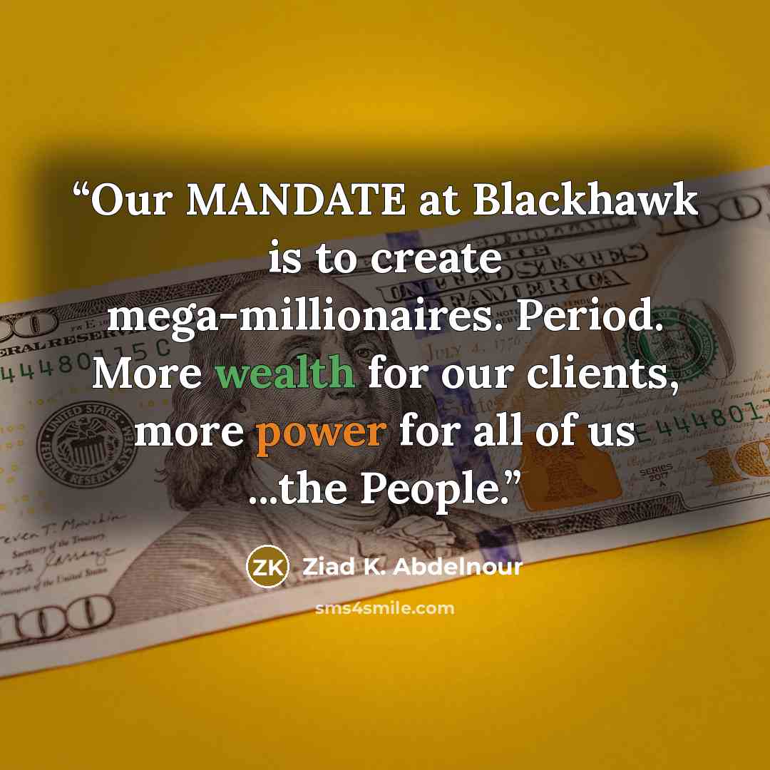 “Our MANDATE at Blackhawk is to create mega-millionaires. Period. More wealth for our clients, more power for all of us ...the People.” quote by Ziad K. Abdelnour
