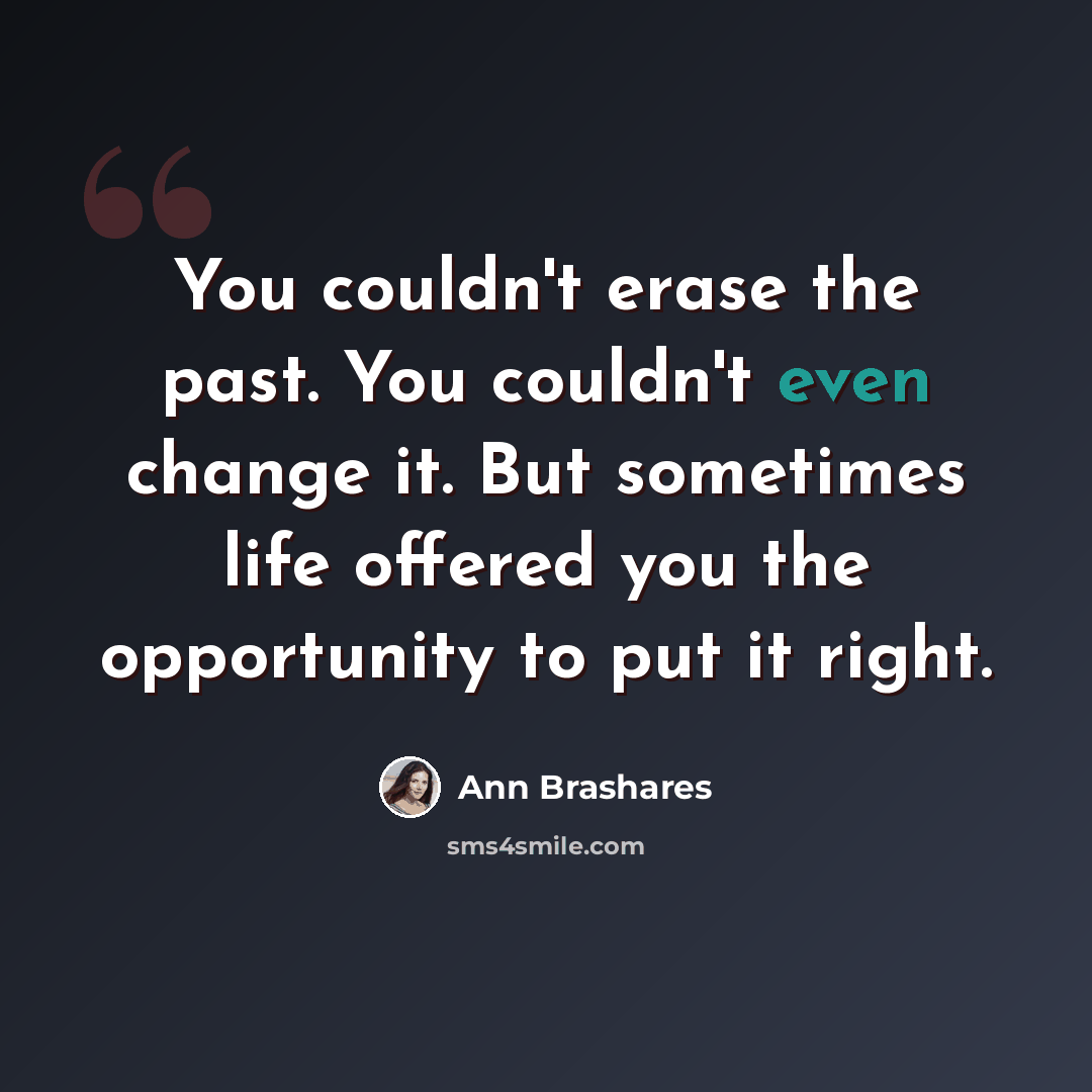 “You couldn't erase the past. You couldn't even change it. But sometimes life offered you the opportunity to put it right.” quote by Ann Brashares