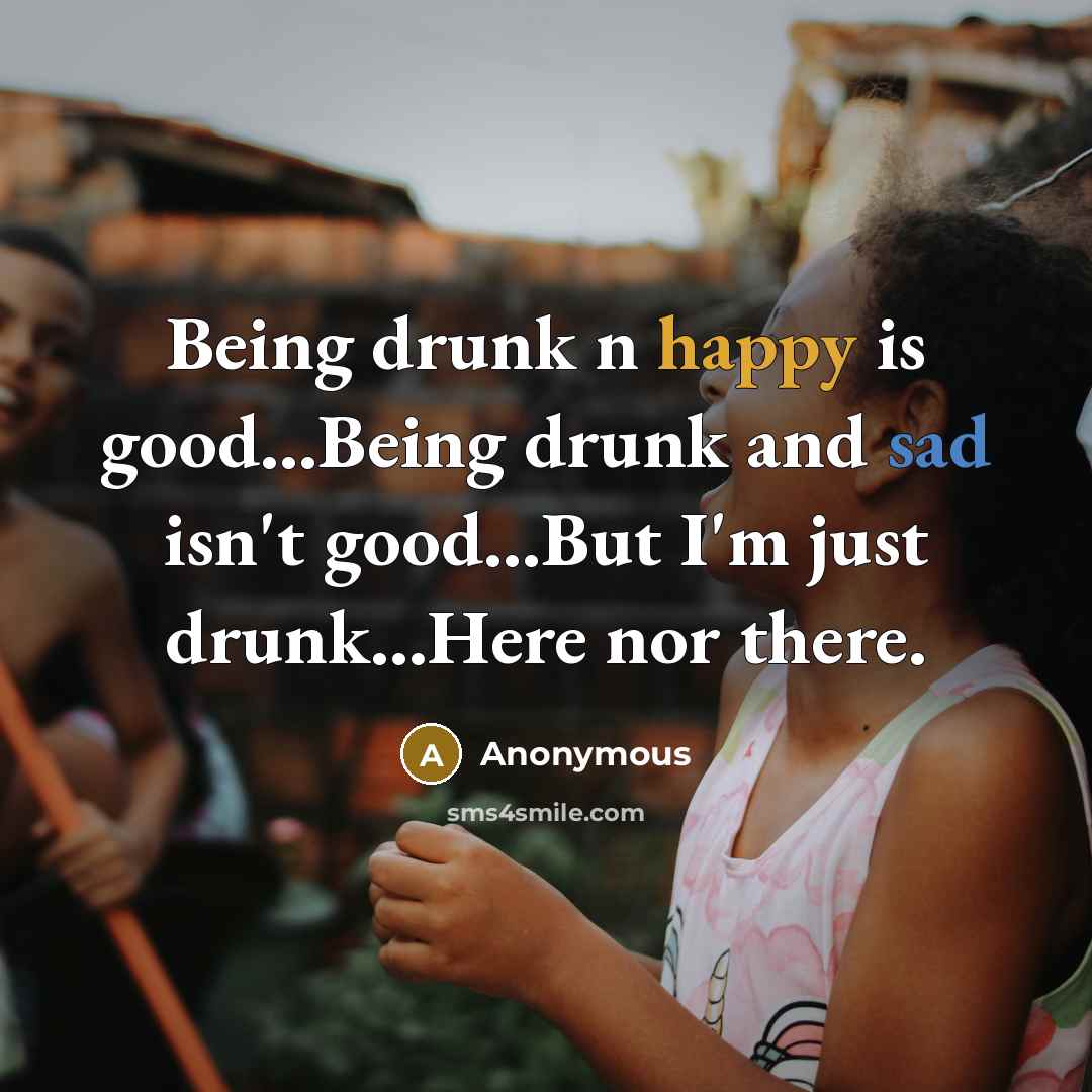 “Being drunk n happy is good...Being drunk and sad isn't good...But I'm just drunk...Here nor there.” quote by Anonymous