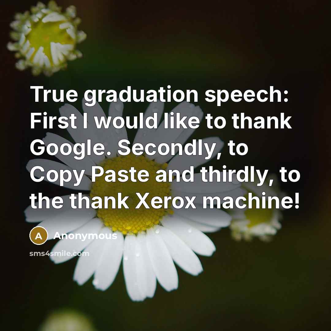 “True graduation speech: First I would like to thank Google. Secondly, to Copy Paste and thirdly, to the thank Xerox machine!” quote by Anonymous