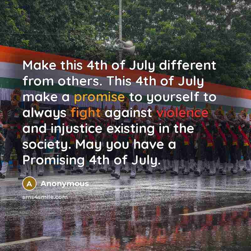 “Make this 4th of July different from others. This 4th of July make a promise to yourself to always fight against violence and injustice existing in the society. May you have a Promising 4th of July.” quote by Anonymous