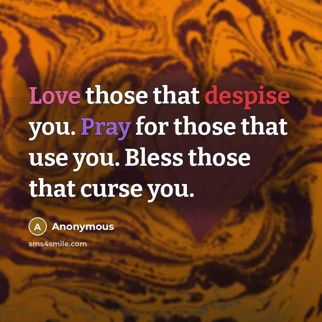 “Love those that despise you. Pray for those that use you. Bless those that curse you.” quote by Anonymous