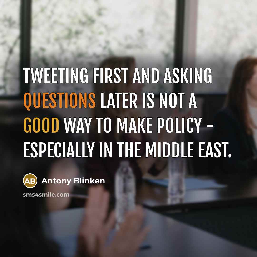 “Tweeting first and asking questions later is not a good way to make policy - especially in the Middle East.” quote by Antony Blinken
