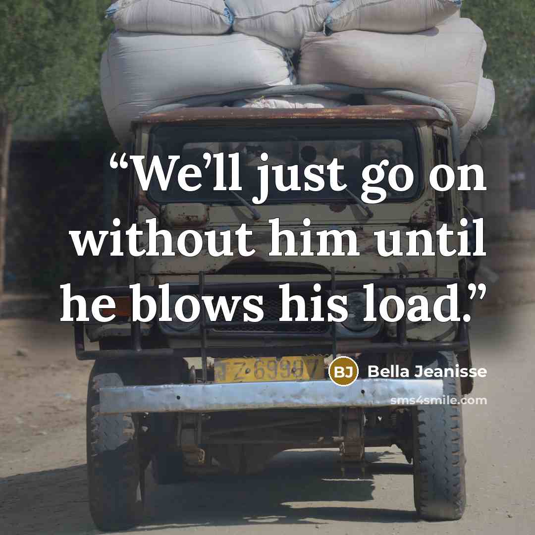 “We’ll just go on without him until he blows his load.” quote by Bella Jeanisse