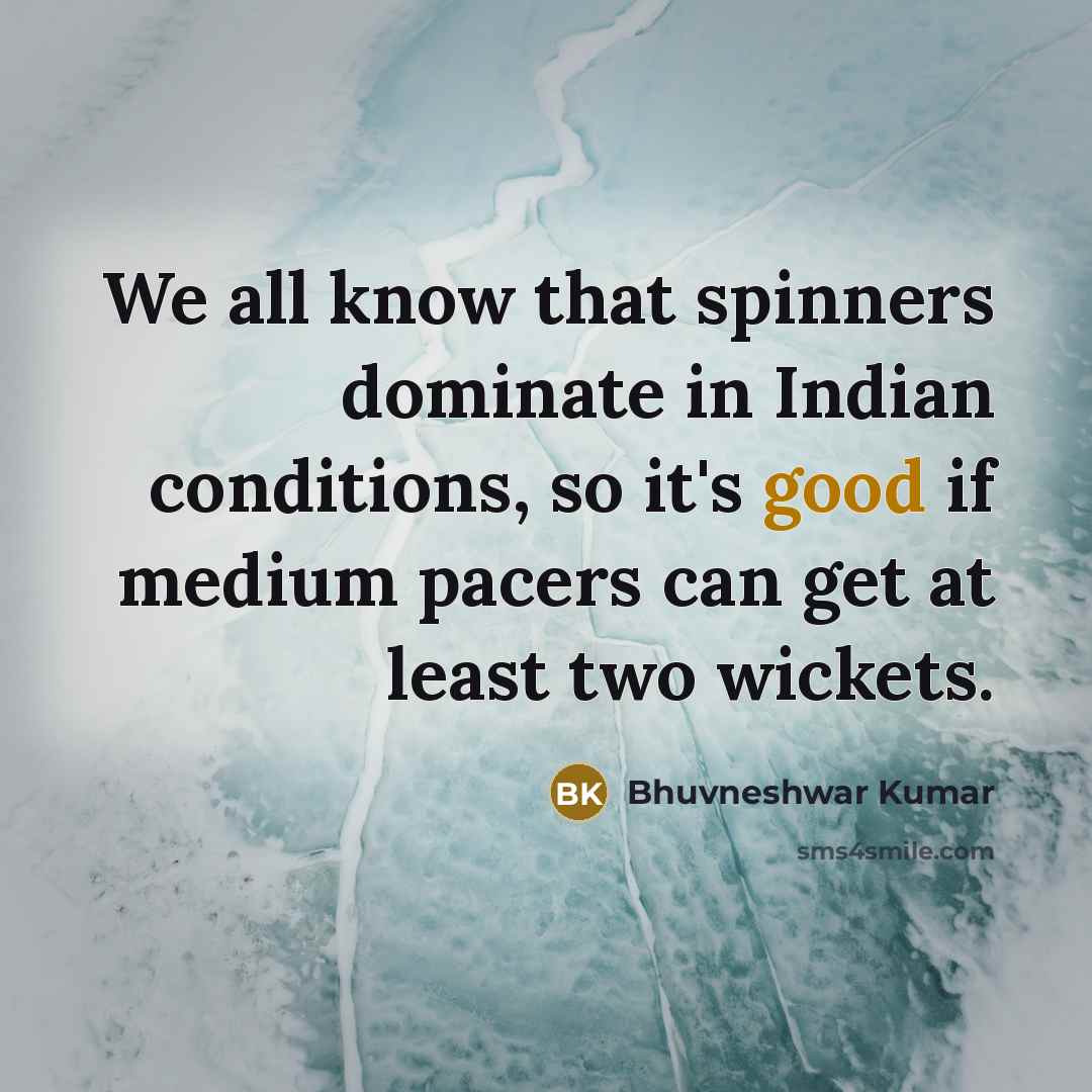 “We all know that spinners dominate in Indian conditions, so it's good if medium pacers can get at least two wickets.” quote by Bhuvneshwar Kumar