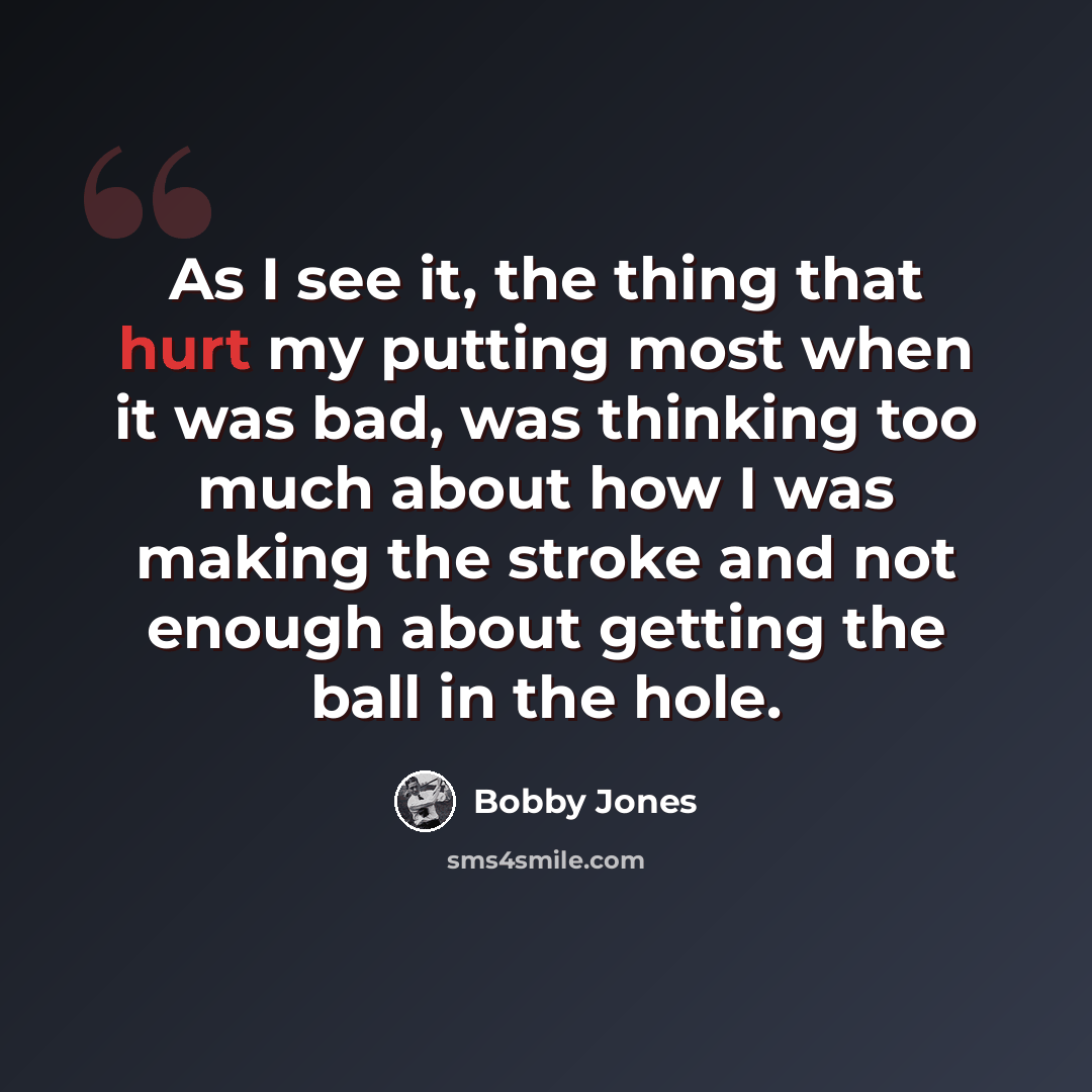 “As I see it, the thing that hurt my putting most when it was bad, was thinking too much about how I was making the stroke and not enough about getting the ball in the hole.” quote by Bobby Jones