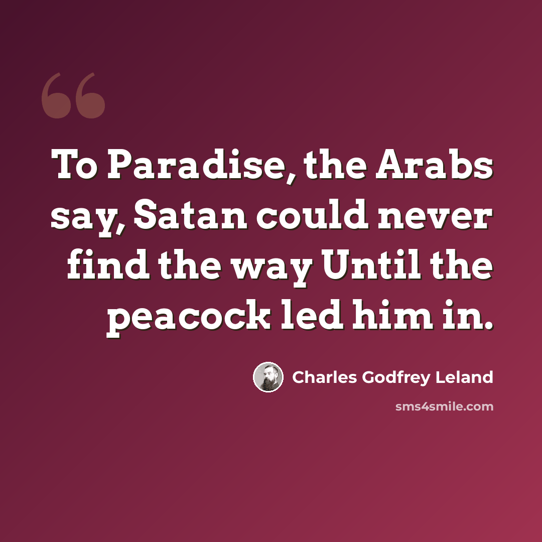 “To Paradise, the Arabs say, Satan could never find the way Until the peacock led him in.” quote by Charles Godfrey Leland