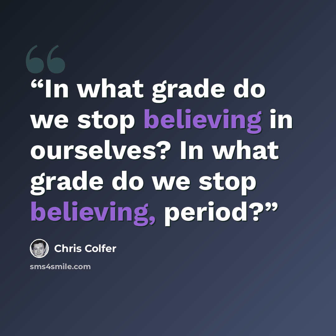 “In what grade do we stop believing in ourselves? In what grade do we stop believing, period?” quote by Chris Colfer