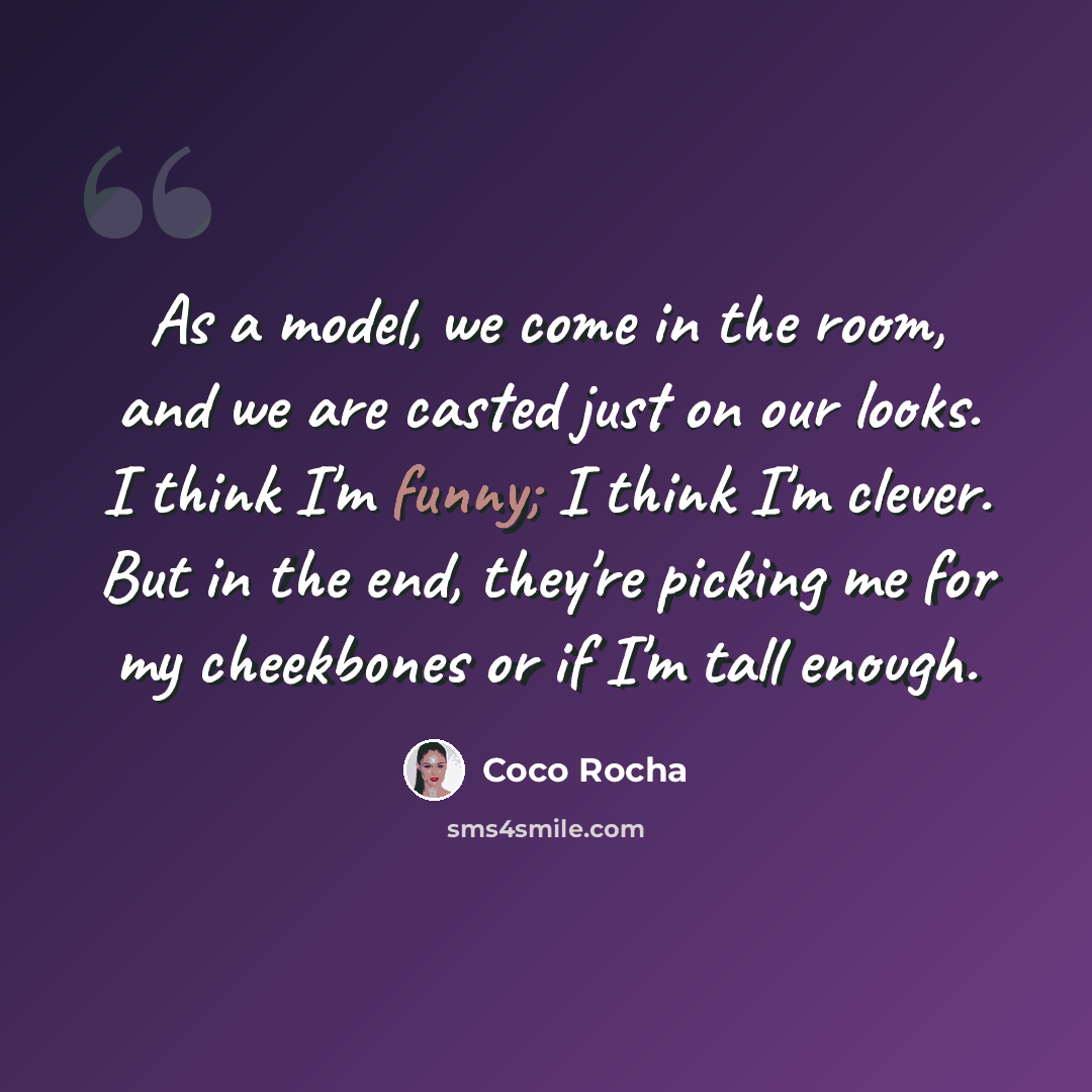 “As a model, we come in the room, and we are casted just on our looks. I think I'm funny; I think I'm clever. But in the end, they're picking me for my cheekbones or if I'm tall enough.” quote by Coco Rocha