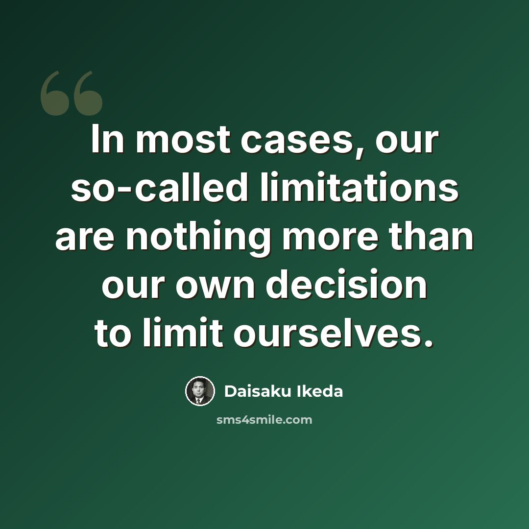 “In most cases, our so-called limitations are nothing more than our own decision to limit ourselves.” quote by Daisaku Ikeda