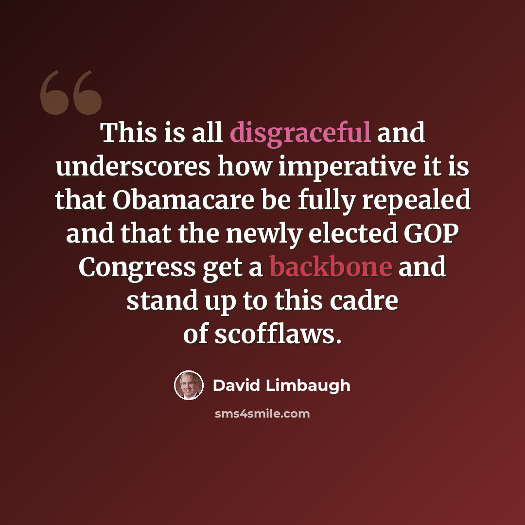 “This is all disgraceful and underscores how imperative it is that Obamacare be fully repealed and that the newly elected GOP Congress get a backbone and stand up to this cadre of scofflaws.” quote by David Limbaugh