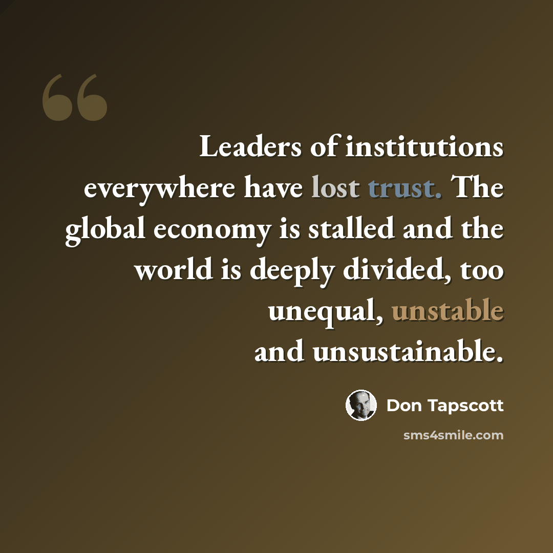 “Leaders of institutions everywhere have lost trust. The global economy is stalled and the world is deeply divided, too unequal, unstable and unsustainable.” quote by Don Tapscott