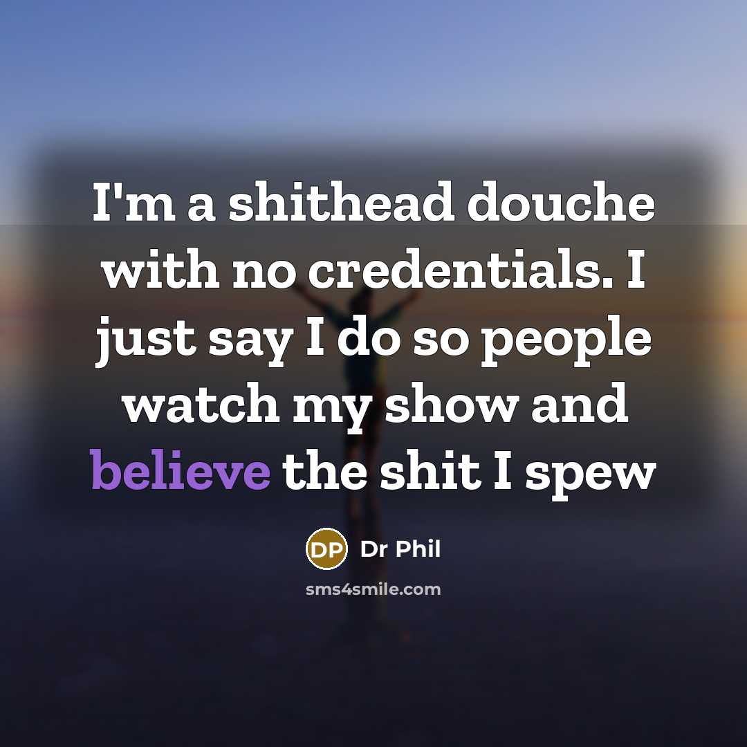 “I'm a shithead douche with no credentials. I just say I do so people watch my show and believe the shit I spew” quote by Dr Phil