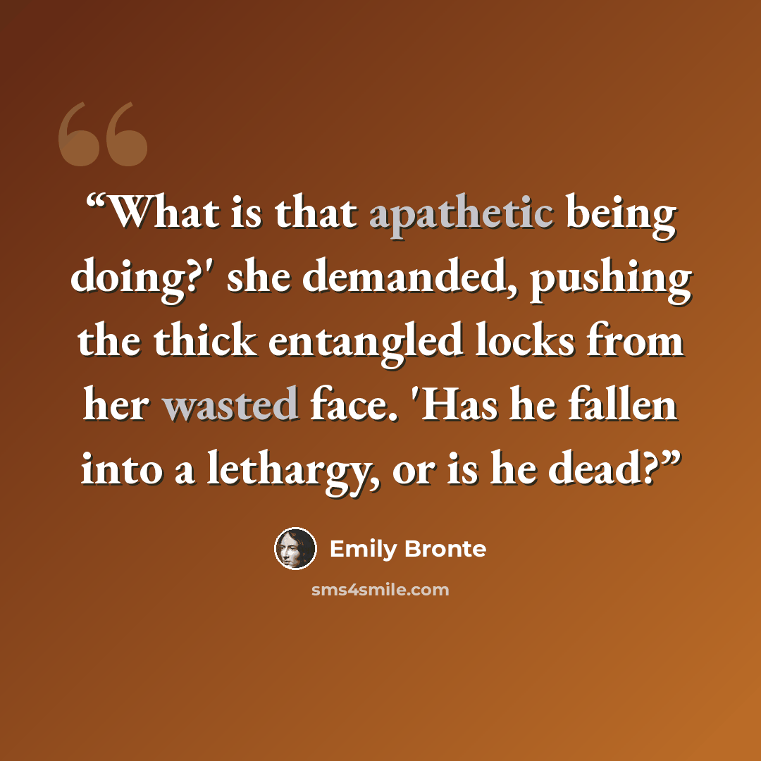 “What is that apathetic being doing?' she demanded, pushing the thick entangled locks from her wasted face. 'Has he fallen into a lethargy, or is he dead?” quote by Emily Brontë