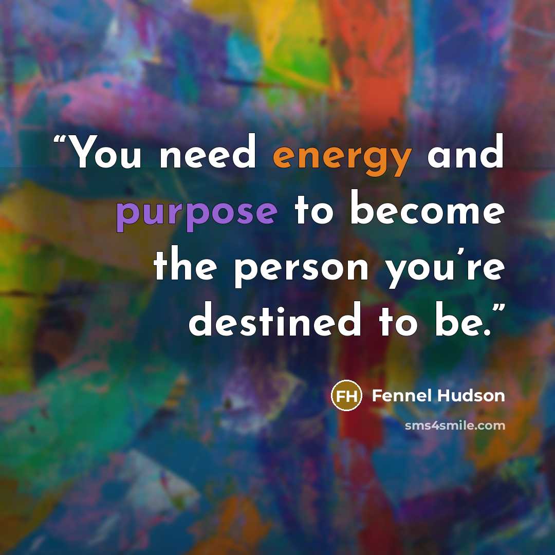 “You need energy and purpose to become the person you’re destined to be.” quote by Fennel Hudson