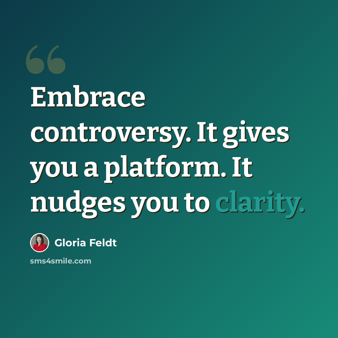 “Embrace controversy. It gives you a platform. It nudges you to clarity.” quote by Gloria Feldt