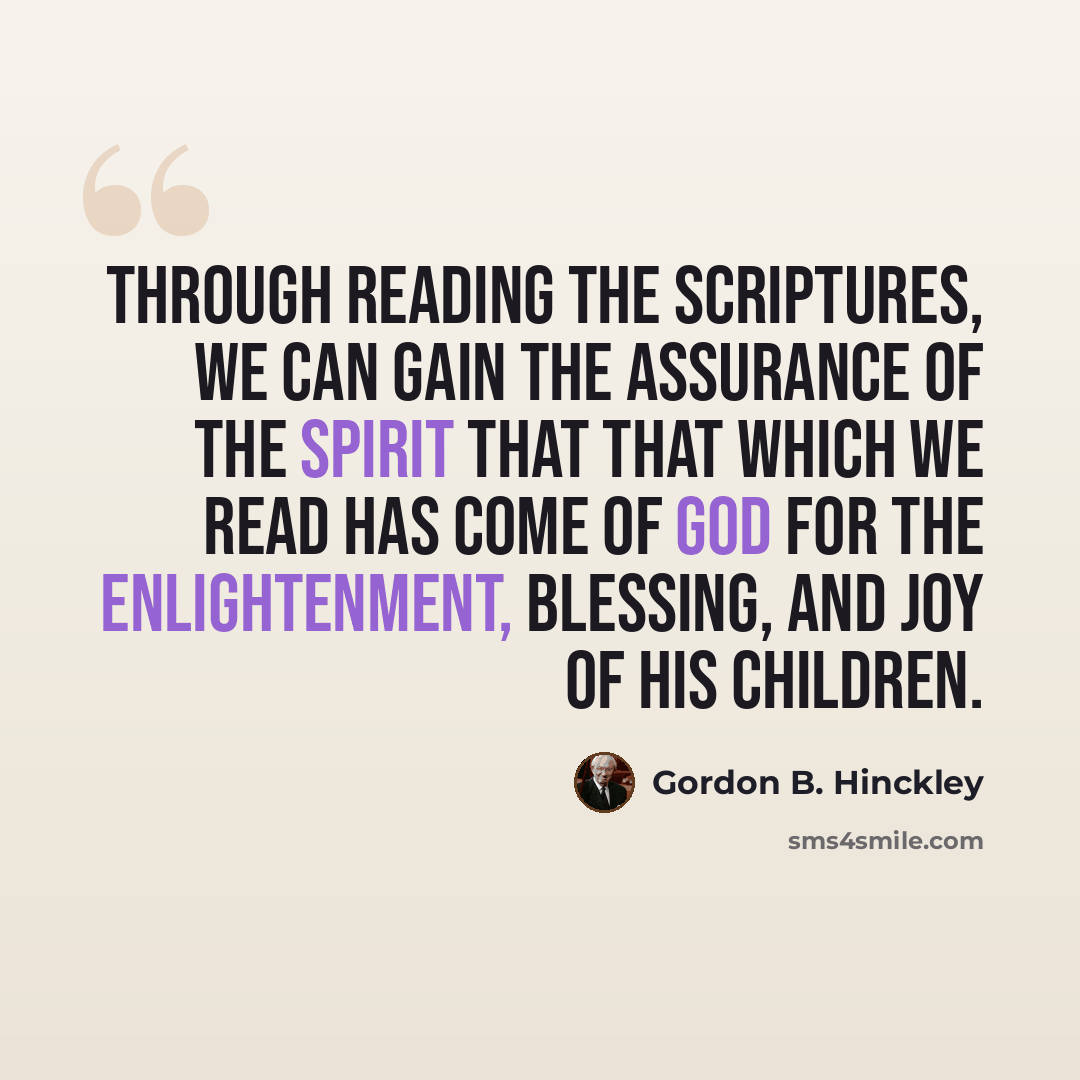“Through reading the scriptures, we can gain the assurance of the Spirit that that which we read has come of God for the enlightenment, blessing, and joy of his children.” quote by Gordon B. Hinckley