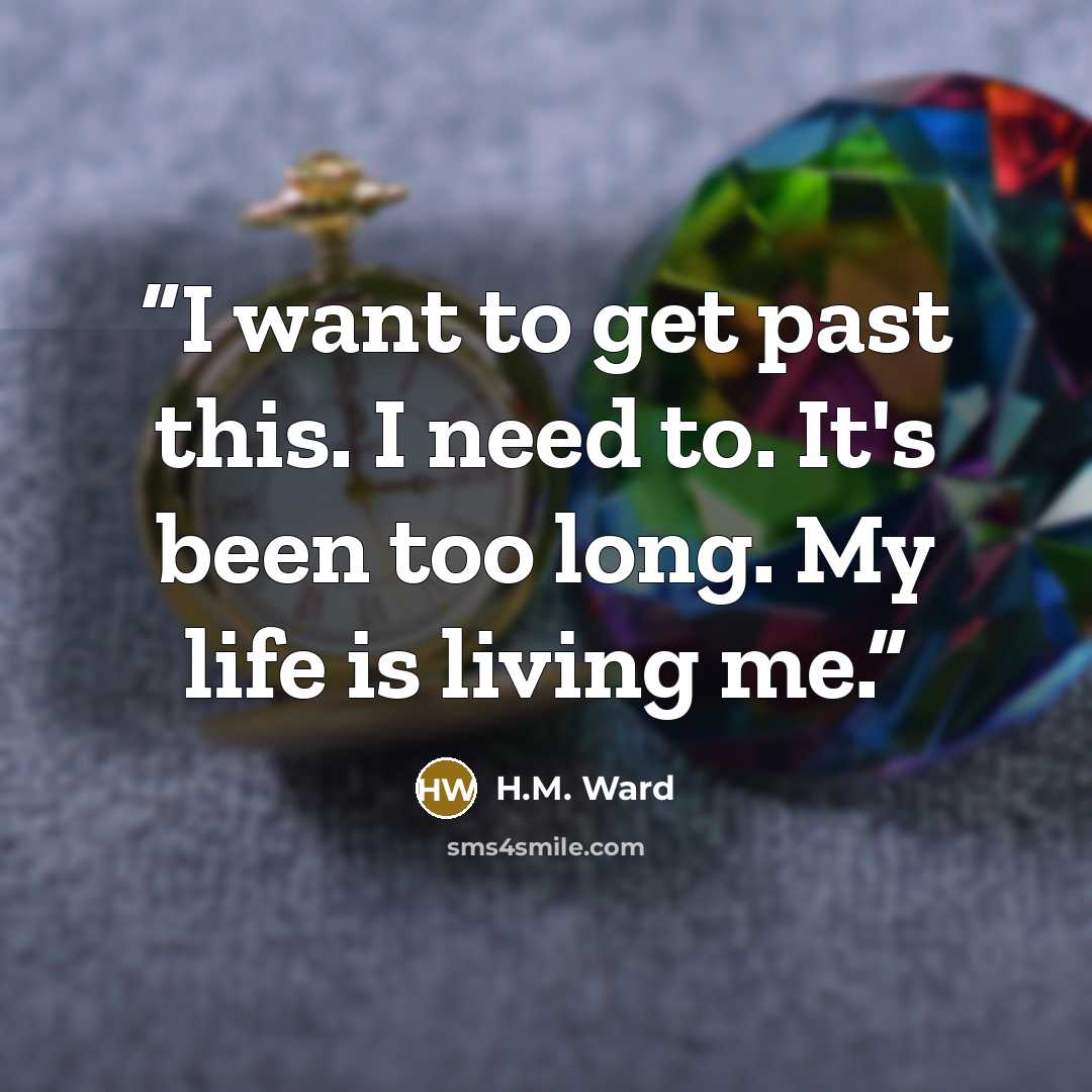 “I want to get past this. I need to. It's been too long. My life is living me.” quote by H.M. Ward