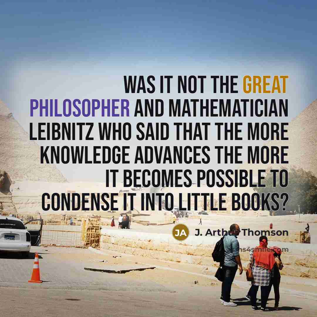 “Was it not the great philosopher and mathematician Leibnitz who said that the more knowledge advances the more it becomes possible to condense it into little books?” quote by J. Arthur Thomson