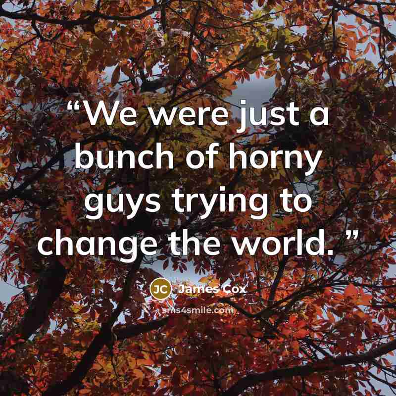 “We were just a bunch of horny guys trying to change the world.” quote by James Cox