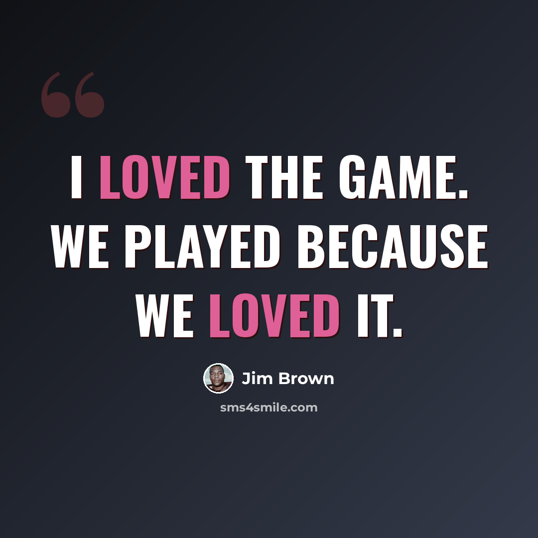 “I loved the game. We played because we loved it.” quote by Jim Brown
