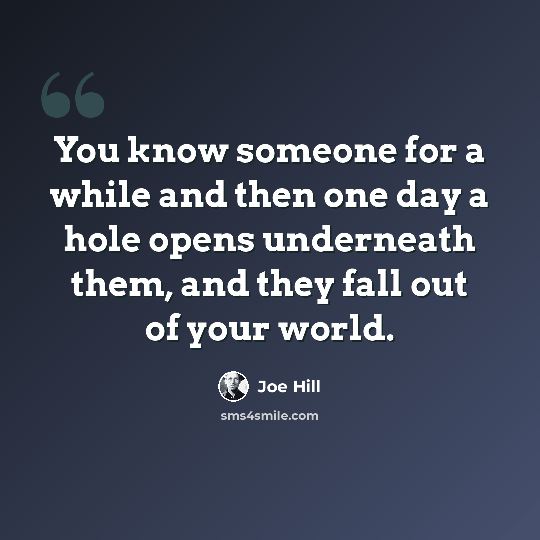 “You know someone for a while and then one day a hole opens underneath them, and they fall out of your world.” quote by Joe Hill