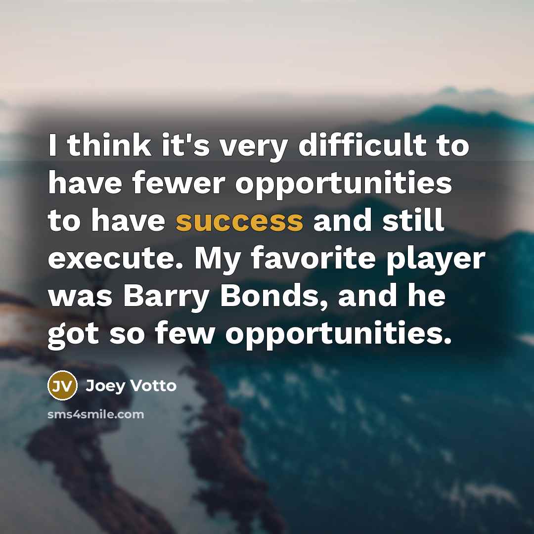 “I think it's very difficult to have fewer opportunities to have success and still execute. My favorite player was Barry Bonds, and he got so few opportunities.” quote by Joey Votto