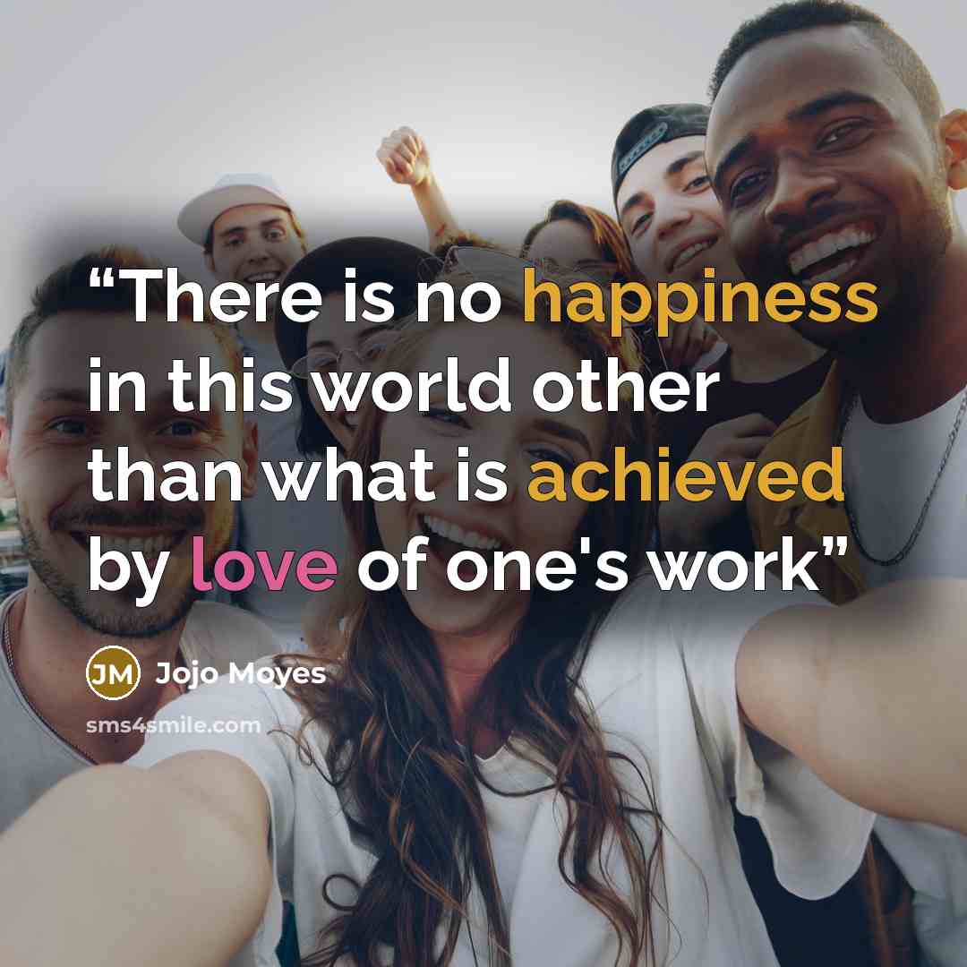 “There is no happiness in this world other than what is achieved by love of one's work” quote by Jojo Moyes
