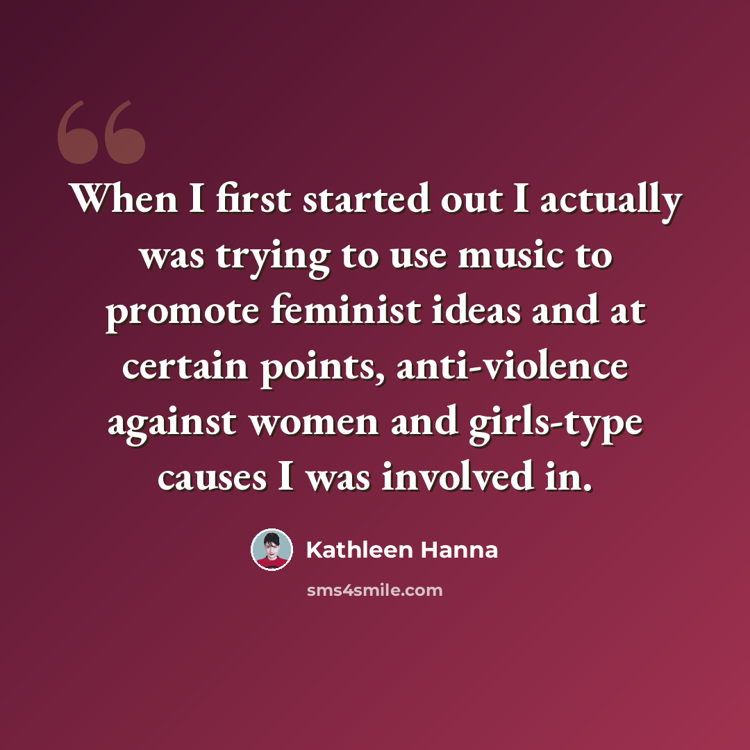 “When I first started out I actually was trying to use music to promote feminist ideas and at certain points, anti-violence against women and girls-type causes I was involved in.” quote by Kathleen Hanna