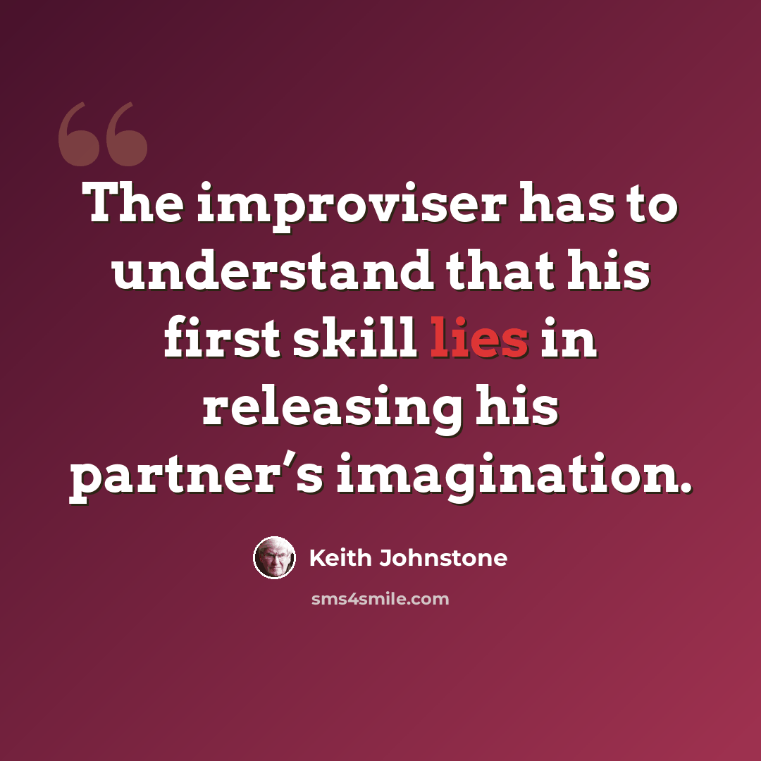 “The improviser has to understand that his first skill lies in releasing his partner’s imagination.” quote by Keith Johnstone
