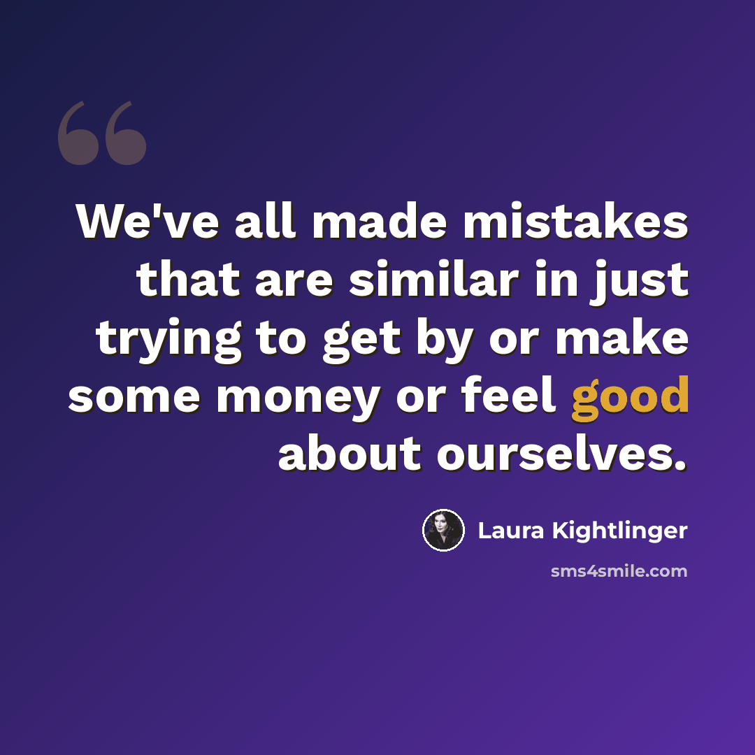 “We've all made mistakes that are similar in just trying to get by or make some money or feel good about ourselves.” quote by Laura Kightlinger