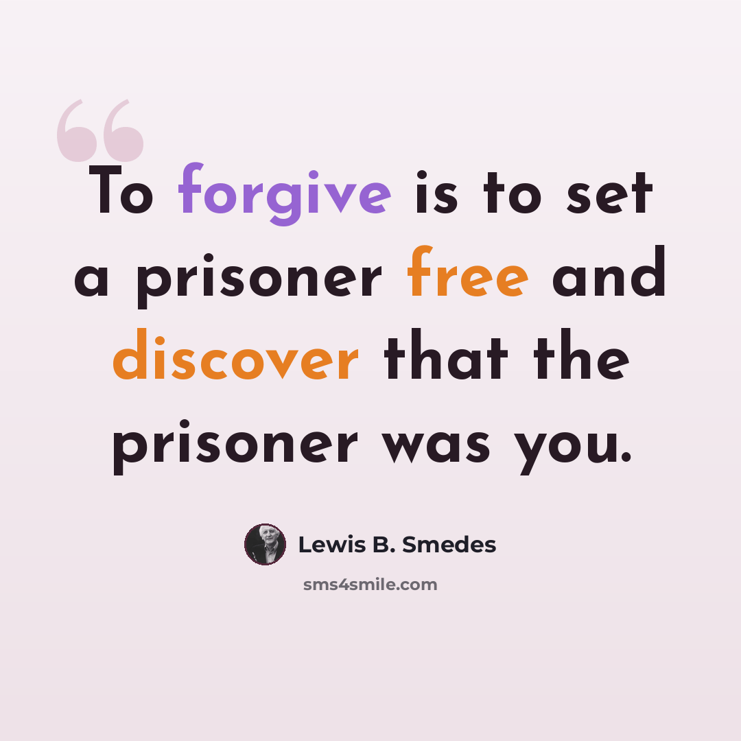 “To forgive is to set a prisoner free and discover that the prisoner was you.” quote by Lewis B. Smedes