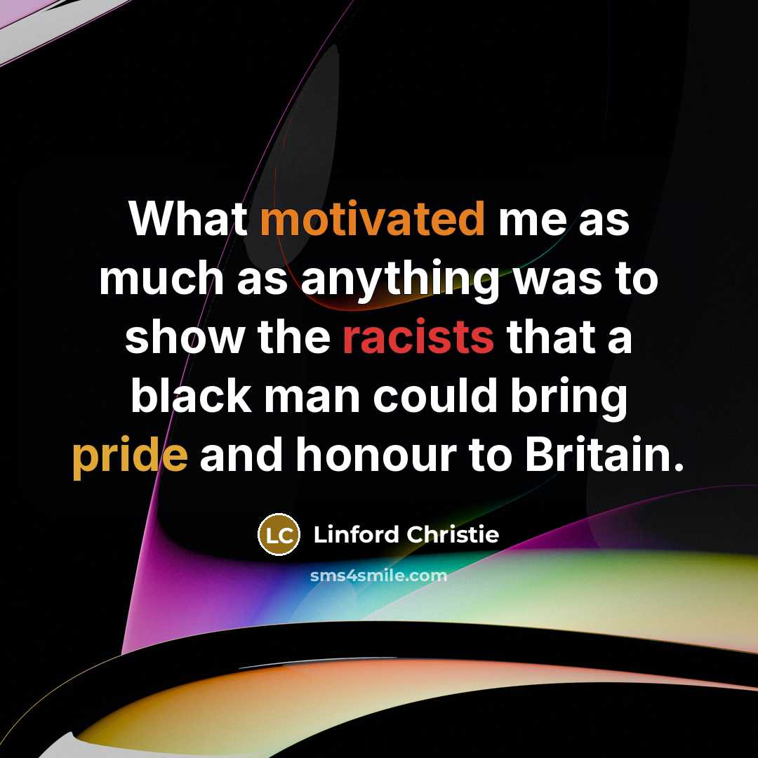 “What motivated me as much as anything was to show the racists that a black man could bring pride and honour to Britain.” quote by Linford Christie