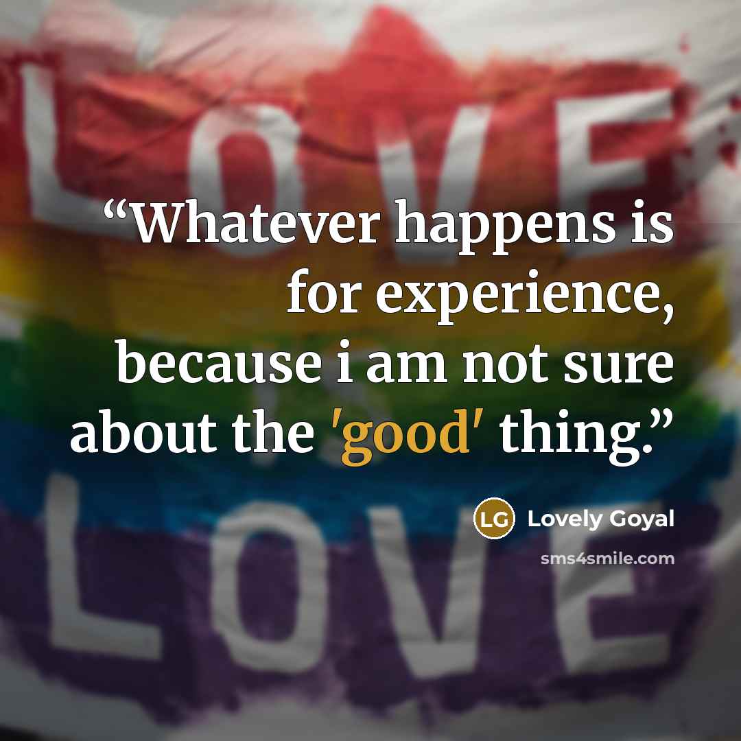 “Whatever happens is for experience, because i am not sure about the 'good' thing.” quote by Lovely Goyal