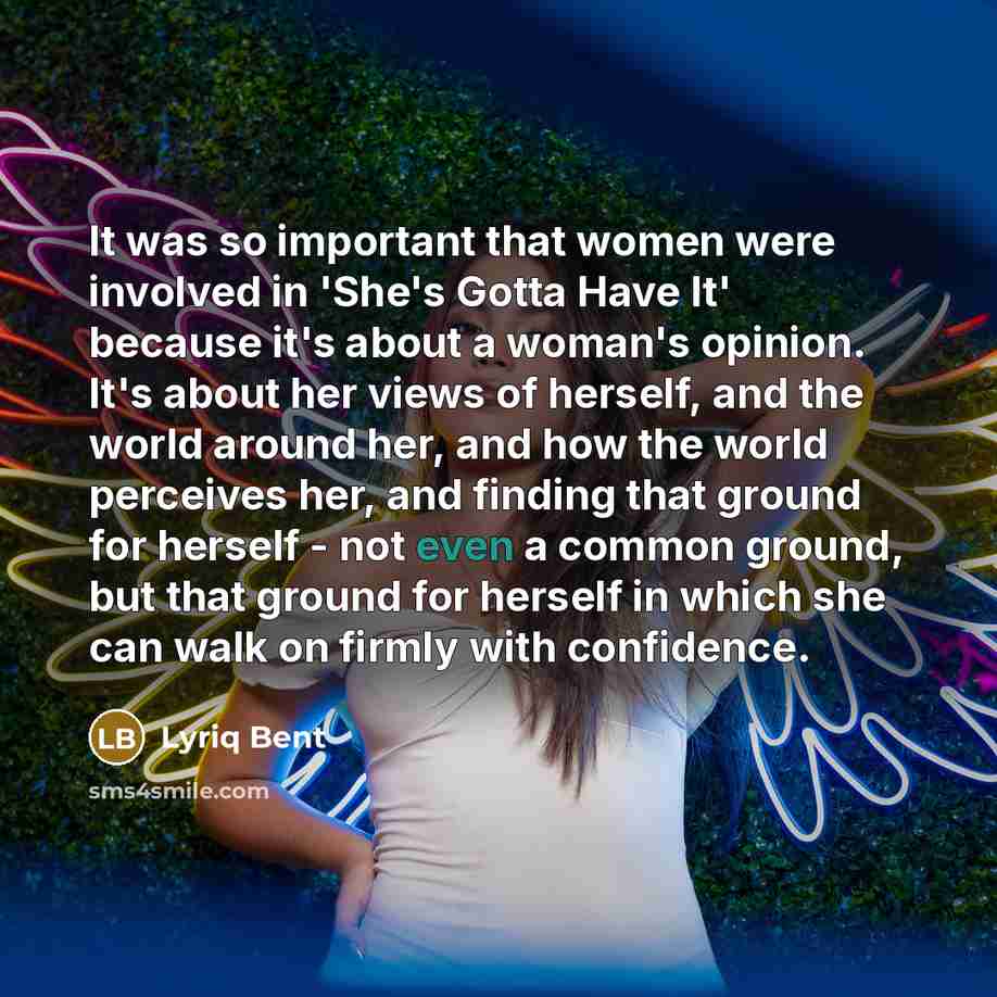 “It was so important that women were involved in 'She's Gotta Have It' because it's about a woman's opinion. It's about her views of herself, and the world around her, and how the world perceives her, and finding that ground for herself - not even a common ground, but that ground for herself in…” quote by Lyriq Bent